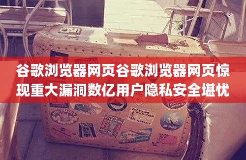 谷歌浏览器网页谷歌浏览器网页惊现重大漏洞数亿用户隐私安全堪忧