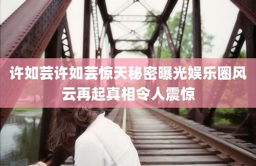 许如芸许如芸惊天秘密曝光娱乐圈风云再起真相令人震惊
