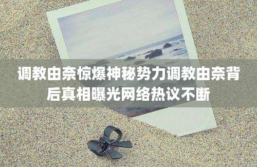 调教由奈惊爆神秘势力调教由奈背后真相曝光网络热议不断