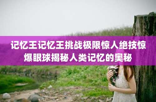 记忆王记忆王挑战极限惊人绝技惊爆眼球揭秘人类记忆的奥秘