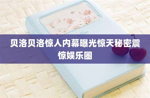 贝洛贝洛惊人内幕曝光惊天秘密震惊娱乐圈