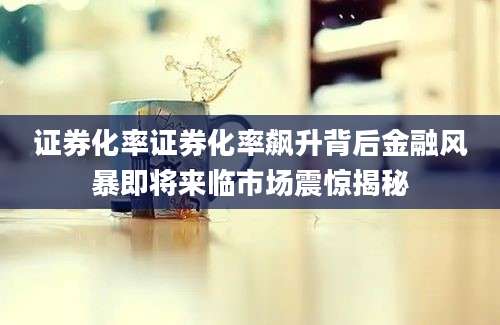 证券化率证券化率飙升背后金融风暴即将来临市场震惊揭秘