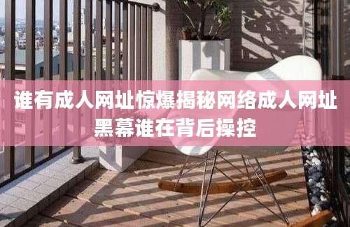 谁有成人网址惊爆揭秘网络成人网址黑幕谁在背后操控