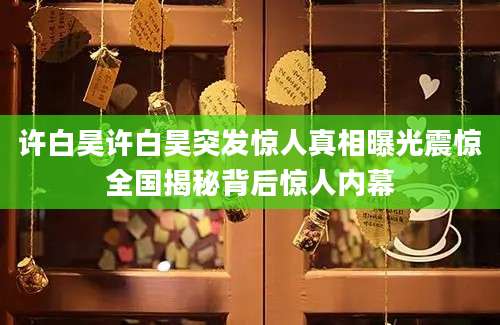 许白昊许白昊突发惊人真相曝光震惊全国揭秘背后惊人内幕