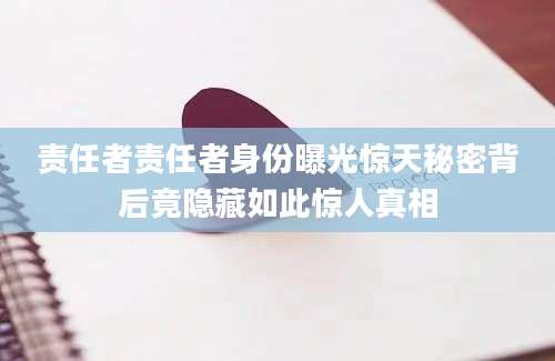 责任者责任者身份曝光惊天秘密背后竟隐藏如此惊人真相