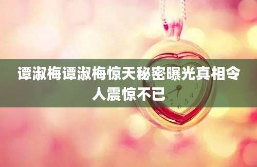 谭淑梅谭淑梅惊天秘密曝光真相令人震惊不已