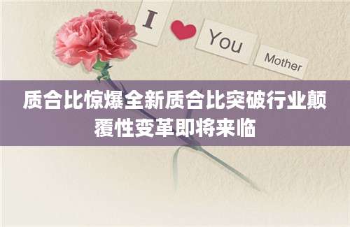 质合比惊爆全新质合比突破行业颠覆性变革即将来临