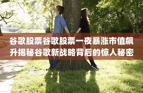 谷歌股票谷歌股票一夜暴涨市值飙升揭秘谷歌新战略背后的惊人秘密