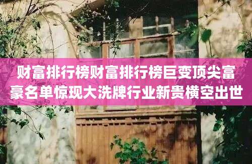 财富排行榜财富排行榜巨变顶尖富豪名单惊现大洗牌行业新贵横空出世