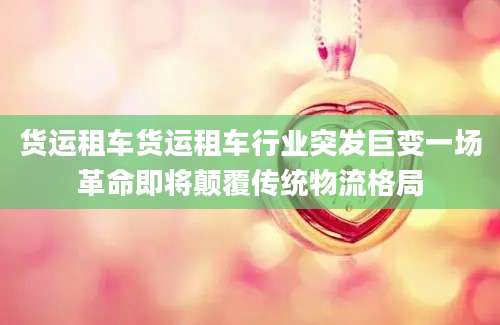 货运租车货运租车行业突发巨变一场革命即将颠覆传统物流格局