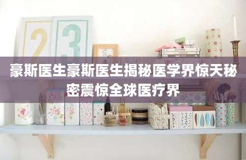 豪斯医生豪斯医生揭秘医学界惊天秘密震惊全球医疗界
