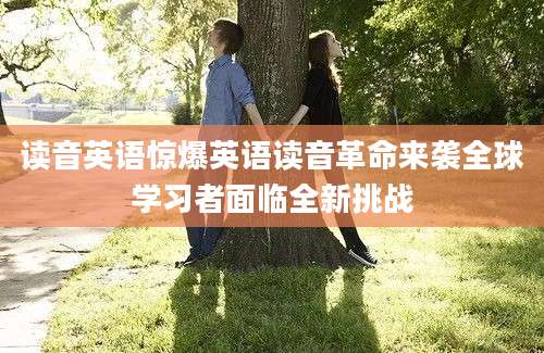 读音英语惊爆英语读音革命来袭全球学习者面临全新挑战
