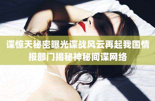 谍惊天秘密曝光谍战风云再起我国情报部门揭秘神秘间谍网络