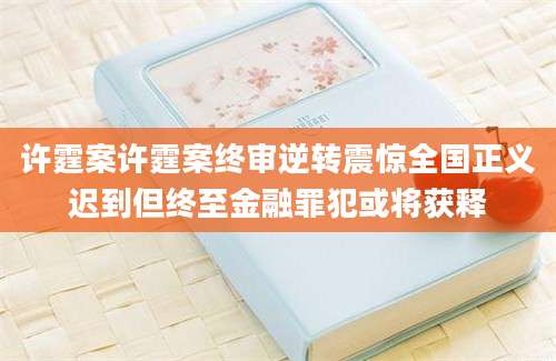 许霆案许霆案终审逆转震惊全国正义迟到但终至金融罪犯或将获释