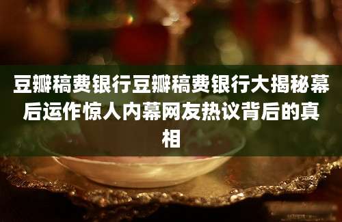 豆瓣稿费银行豆瓣稿费银行大揭秘幕后运作惊人内幕网友热议背后的真相