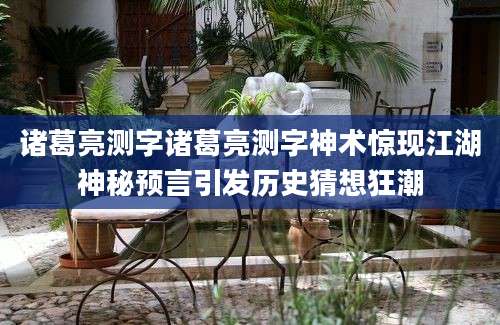 诸葛亮测字诸葛亮测字神术惊现江湖神秘预言引发历史猜想狂潮