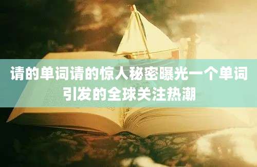 请的单词请的惊人秘密曝光一个单词引发的全球关注热潮