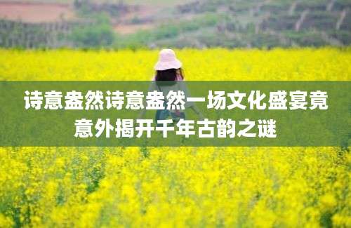 诗意盎然诗意盎然一场文化盛宴竟意外揭开千年古韵之谜