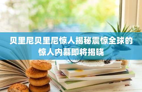 贝里尼贝里尼惊人揭秘震惊全球的惊人内幕即将揭晓