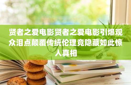 贤者之爱电影贤者之爱电影引爆观众泪点颠覆传统伦理竟隐藏如此惊人真相