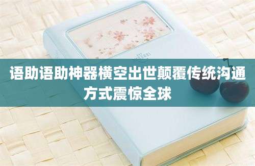 语助语助神器横空出世颠覆传统沟通方式震惊全球