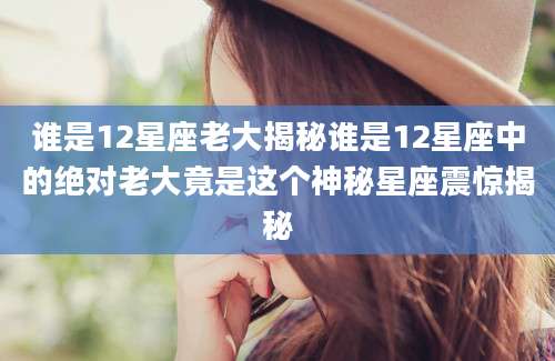 谁是12星座老大揭秘谁是12星座中的绝对老大竟是这个神秘星座震惊揭秘