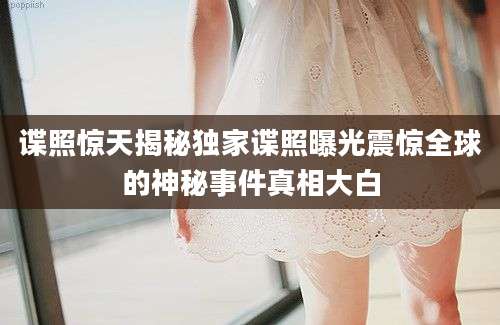 谍照惊天揭秘独家谍照曝光震惊全球的神秘事件真相大白