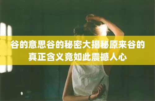 谷的意思谷的秘密大揭秘原来谷的真正含义竟如此震撼人心