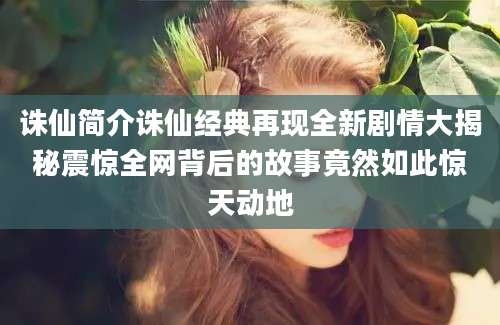 诛仙简介诛仙经典再现全新剧情大揭秘震惊全网背后的故事竟然如此惊天动地
