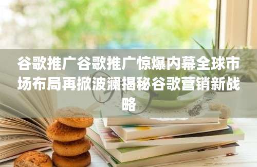 谷歌推广谷歌推广惊爆内幕全球市场布局再掀波澜揭秘谷歌营销新战略