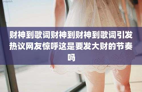 财神到歌词财神到财神到歌词引发热议网友惊呼这是要发大财的节奏吗