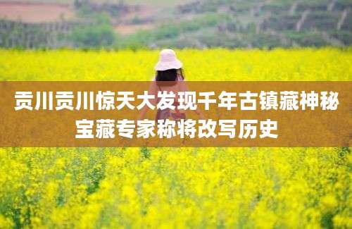 贡川贡川惊天大发现千年古镇藏神秘宝藏专家称将改写历史