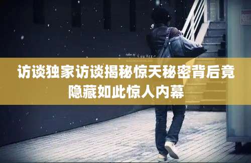访谈独家访谈揭秘惊天秘密背后竟隐藏如此惊人内幕