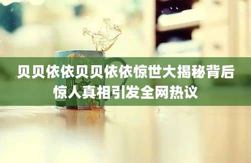 贝贝依依贝贝依依惊世大揭秘背后惊人真相引发全网热议