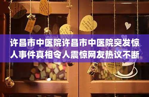 许昌市中医院许昌市中医院突发惊人事件真相令人震惊网友热议不断