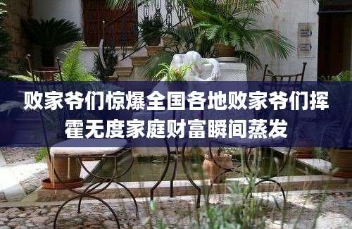 败家爷们惊爆全国各地败家爷们挥霍无度家庭财富瞬间蒸发