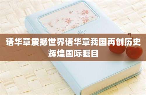 谱华章震撼世界谱华章我国再创历史辉煌国际瞩目