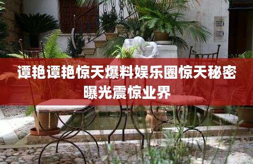 谭艳谭艳惊天爆料娱乐圈惊天秘密曝光震惊业界