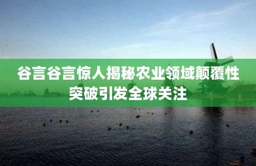 谷言谷言惊人揭秘农业领域颠覆性突破引发全球关注
