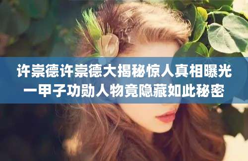 许崇德许崇德大揭秘惊人真相曝光一甲子功勋人物竟隐藏如此秘密