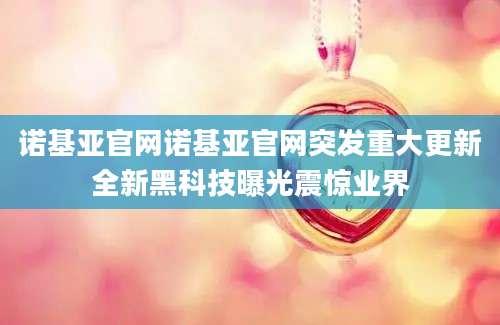 诺基亚官网诺基亚官网突发重大更新全新黑科技曝光震惊业界