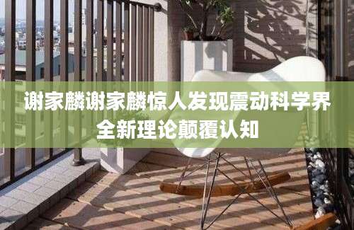 谢家麟谢家麟惊人发现震动科学界全新理论颠覆认知