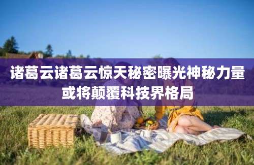 诸葛云诸葛云惊天秘密曝光神秘力量或将颠覆科技界格局