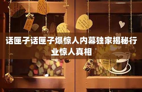 话匣子话匣子爆惊人内幕独家揭秘行业惊人真相