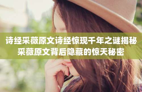 诗经采薇原文诗经惊现千年之谜揭秘采薇原文背后隐藏的惊天秘密