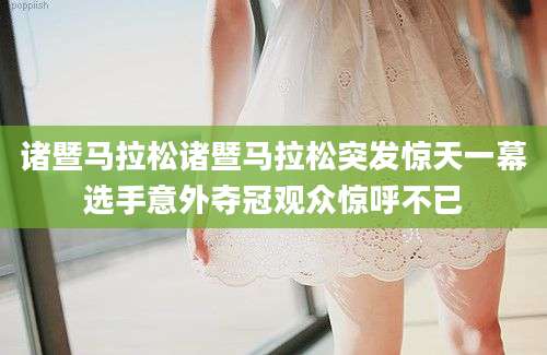 诸暨马拉松诸暨马拉松突发惊天一幕选手意外夺冠观众惊呼不已