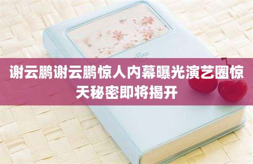谢云鹏谢云鹏惊人内幕曝光演艺圈惊天秘密即将揭开