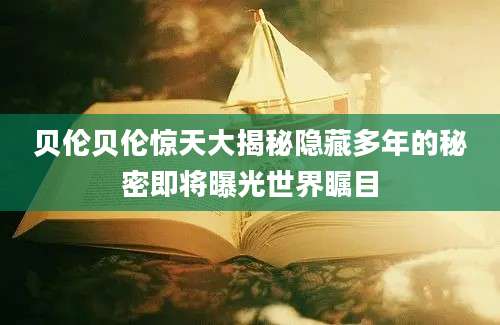 贝伦贝伦惊天大揭秘隐藏多年的秘密即将曝光世界瞩目