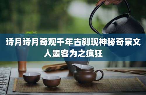 诗月诗月奇观千年古刹现神秘奇景文人墨客为之疯狂