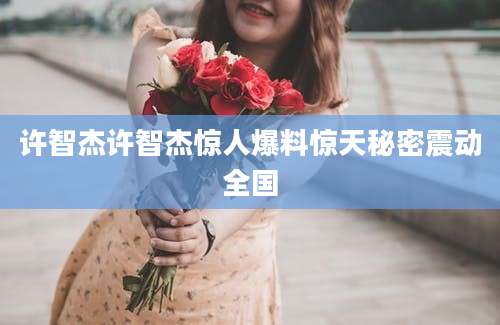 许智杰许智杰惊人爆料惊天秘密震动全国